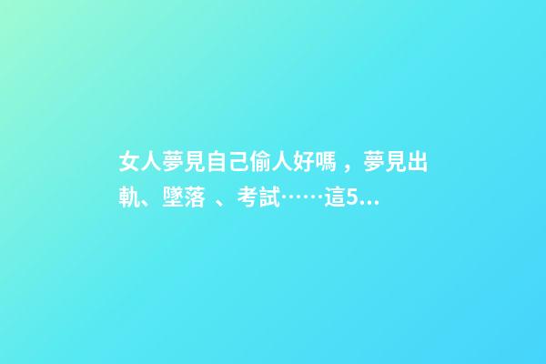 女人夢見自己偷人好嗎，夢見出軌、墜落、考試……這5種夢境隱藏了你哪些秘密-第1張-觀點-玄機派